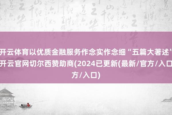开云体育以优质金融服务作念实作念细“五篇大著述”-开云官网切尔西赞助商(2024已更新(最新/官方/入口)
