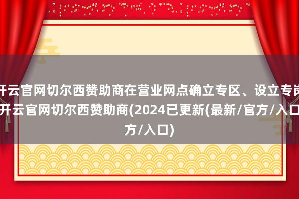 开云官网切尔西赞助商在营业网点确立专区、设立专岗-开云官网切尔西赞助商(2024已更新(最新/官方/入口)