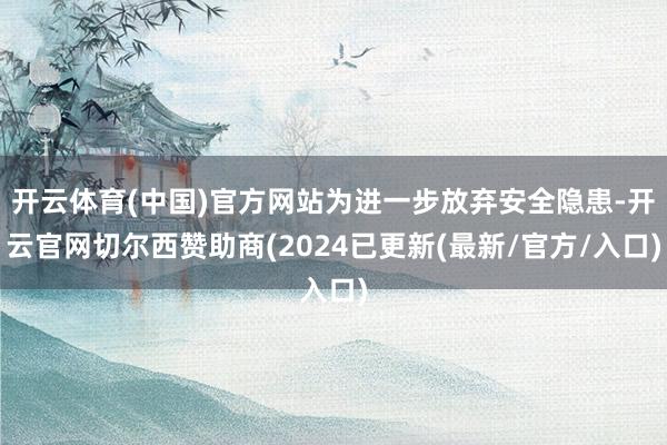 开云体育(中国)官方网站为进一步放弃安全隐患-开云官网切尔西赞助商(2024已更新(最新/官方/入口)
