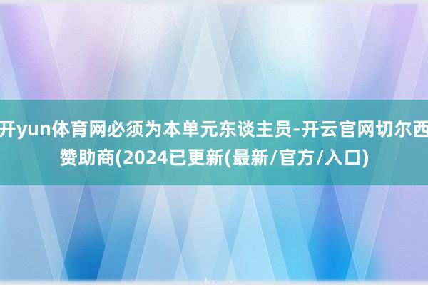 开yun体育网必须为本单元东谈主员-开云官网切尔西赞助商(2024已更新(最新/官方/入口)