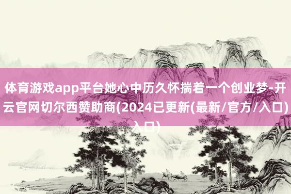 体育游戏app平台她心中历久怀揣着一个创业梦-开云官网切尔西赞助商(2024已更新(最新/官方/入口)