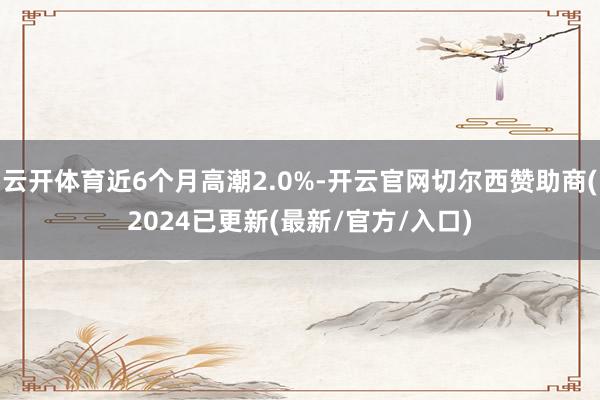 云开体育近6个月高潮2.0%-开云官网切尔西赞助商(2024已更新(最新/官方/入口)