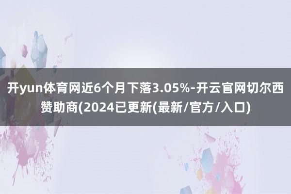 开yun体育网近6个月下落3.05%-开云官网切尔西赞助商(2024已更新(最新/官方/入口)