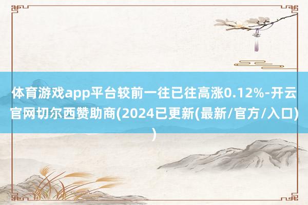 体育游戏app平台较前一往已往高涨0.12%-开云官网切尔西赞助商(2024已更新(最新/官方/入口)