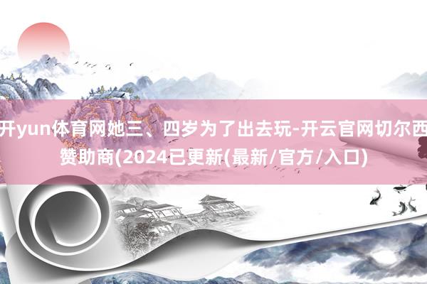 开yun体育网她三、四岁为了出去玩-开云官网切尔西赞助商(2024已更新(最新/官方/入口)
