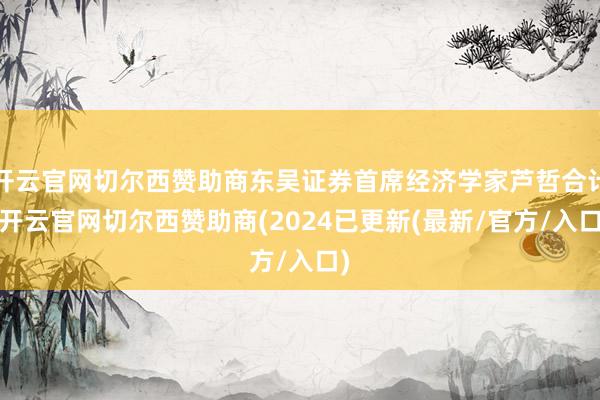 开云官网切尔西赞助商东吴证券首席经济学家芦哲合计-开云官网切尔西赞助商(2024已更新(最新/官方/入口)
