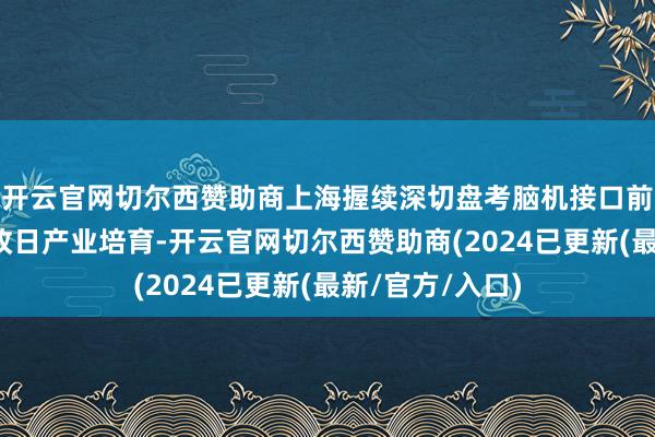 开云官网切尔西赞助商上海握续深切盘考脑机接口前沿时期改变与改日产业培育-开云官网切尔西赞助商(2024已更新(最新/官方/入口)