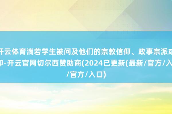 开云体育淌若学生被问及他们的宗教信仰、政事宗派或信仰-开云官网切尔西赞助商(2024已更新(最新/官方/入口)