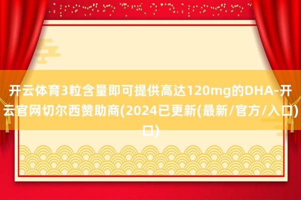 开云体育3粒含量即可提供高达120mg的DHA-开云官网切尔西赞助商(2024已更新(最新/官方/入口)