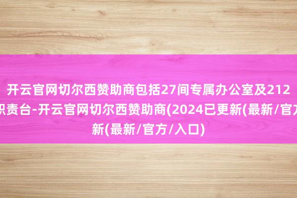 开云官网切尔西赞助商包括27间专属办公室及212张分享职责台-开云官网切尔西赞助商(2024已更新(最新/官方/入口)