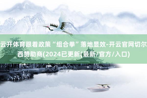 云开体育跟着政策“组合拳”落地显效-开云官网切尔西赞助商(2024已更新(最新/官方/入口)