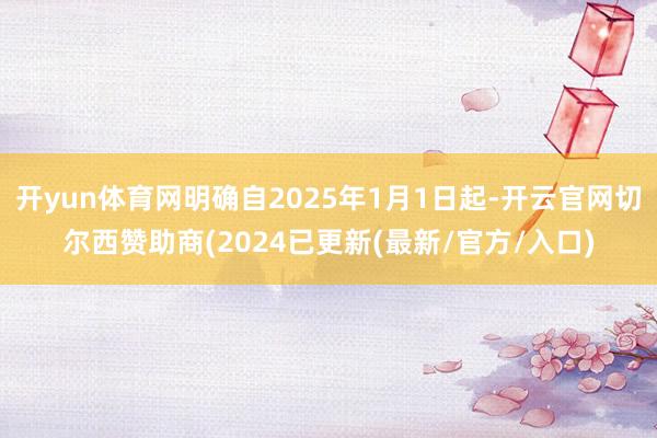 开yun体育网明确自2025年1月1日起-开云官网切尔西赞助商(2024已更新(最新/官方/入口)