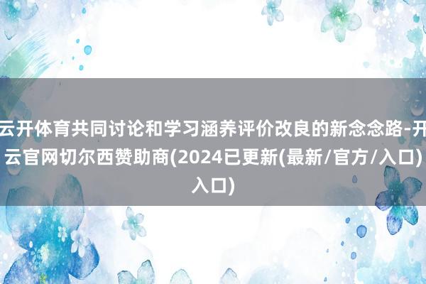 云开体育共同讨论和学习涵养评价改良的新念念路-开云官网切尔西赞助商(2024已更新(最新/官方/入口)