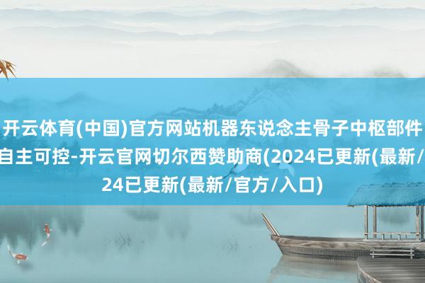 开云体育(中国)官方网站机器东说念主骨子中枢部件已毕100%自主可控-开云官网切尔西赞助商(2024已更新(最新/官方/入口)