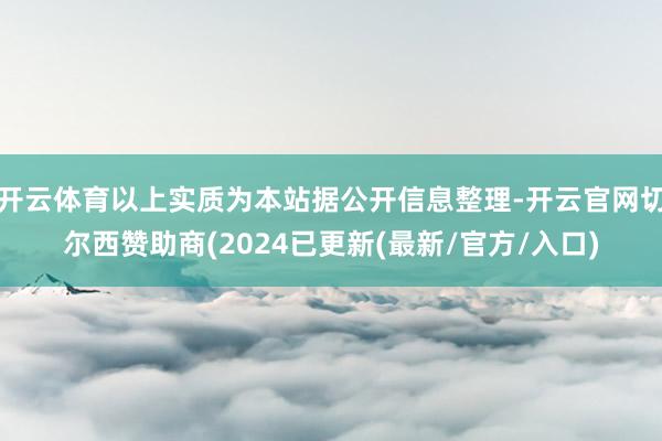 开云体育以上实质为本站据公开信息整理-开云官网切尔西赞助商(2024已更新(最新/官方/入口)