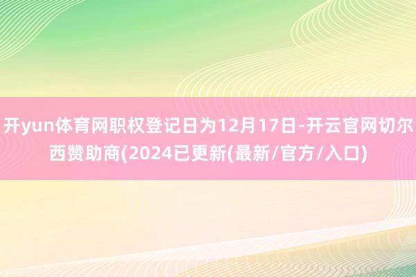 开yun体育网职权登记日为12月17日-开云官网切尔西赞助商(2024已更新(最新/官方/入口)