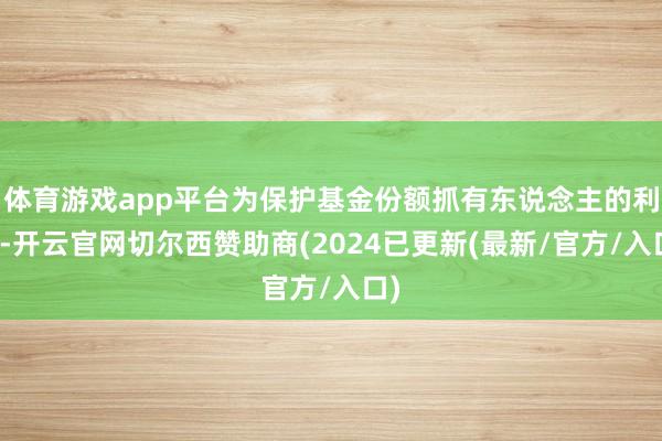 体育游戏app平台为保护基金份额抓有东说念主的利益-开云官网切尔西赞助商(2024已更新(最新/官方/入口)