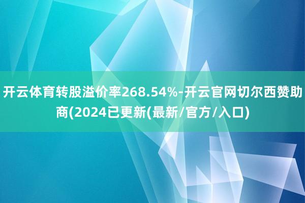 开云体育转股溢价率268.54%-开云官网切尔西赞助商(2024已更新(最新/官方/入口)