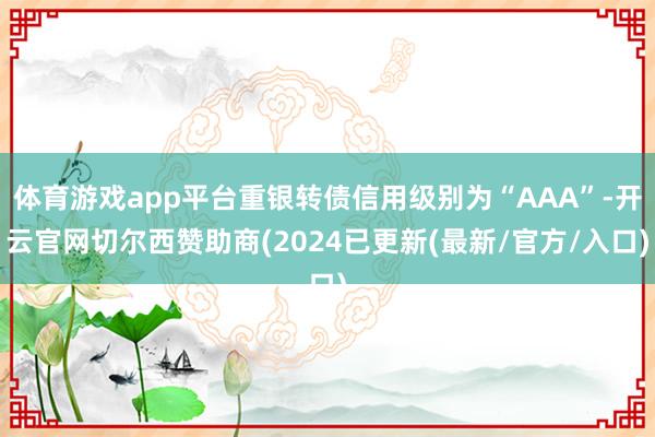 体育游戏app平台重银转债信用级别为“AAA”-开云官网切尔西赞助商(2024已更新(最新/官方/入口)