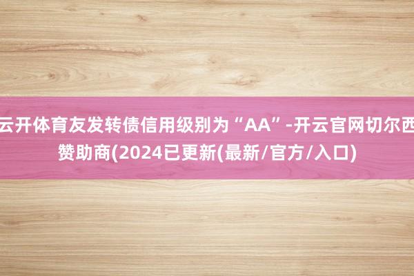 云开体育友发转债信用级别为“AA”-开云官网切尔西赞助商(2024已更新(最新/官方/入口)