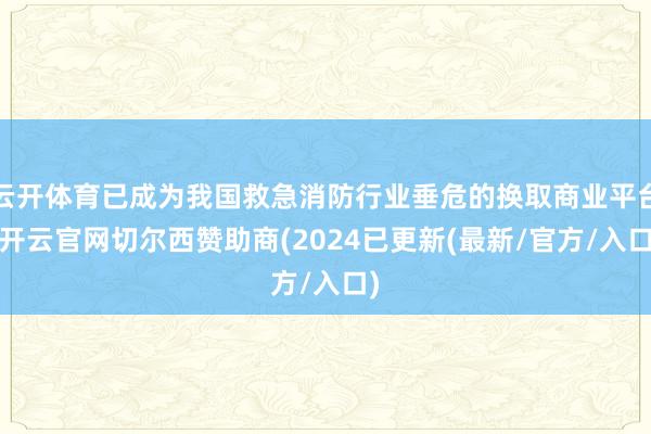 云开体育已成为我国救急消防行业垂危的换取商业平台-开云官网切尔西赞助商(2024已更新(最新/官方/入口)
