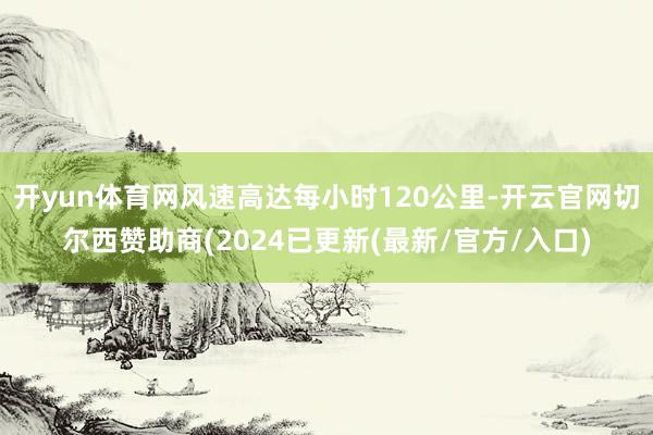 开yun体育网风速高达每小时120公里-开云官网切尔西赞助商(2024已更新(最新/官方/入口)
