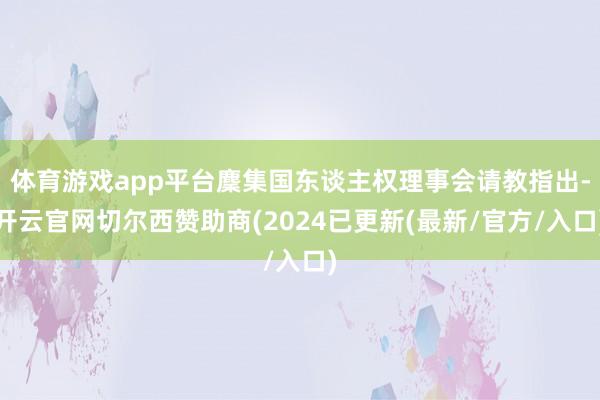 体育游戏app平台麇集国东谈主权理事会请教指出-开云官网切尔西赞助商(2024已更新(最新/官方/入口)