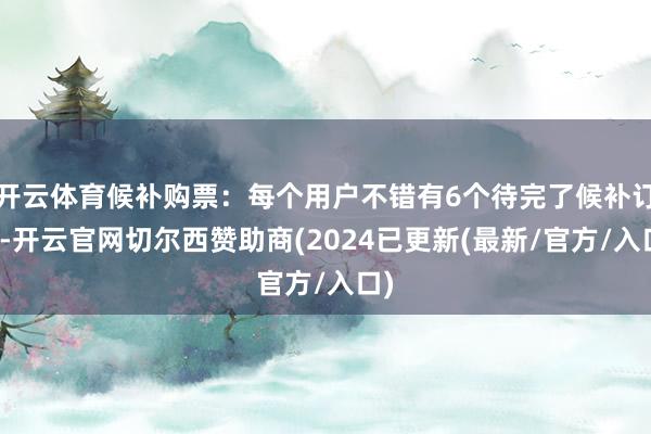 开云体育候补购票：每个用户不错有6个待完了候补订单-开云官网切尔西赞助商(2024已更新(最新/官方/入口)