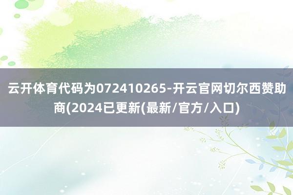 云开体育代码为072410265-开云官网切尔西赞助商(2024已更新(最新/官方/入口)