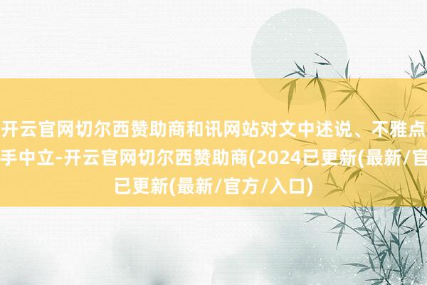 开云官网切尔西赞助商和讯网站对文中述说、不雅点判断保合手中立-开云官网切尔西赞助商(2024已更新(最新/官方/入口)