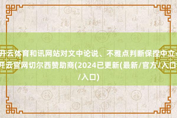 开云体育和讯网站对文中论说、不雅点判断保捏中立-开云官网切尔西赞助商(2024已更新(最新/官方/入口)