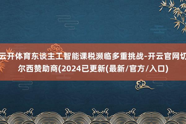 云开体育东谈主工智能课税濒临多重挑战-开云官网切尔西赞助商(2024已更新(最新/官方/入口)