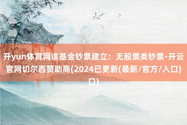 开yun体育网该基金钞票建立：无股票类钞票-开云官网切尔西赞助商(2024已更新(最新/官方/入口)