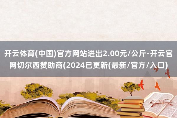 开云体育(中国)官方网站进出2.00元/公斤-开云官网切尔西赞助商(2024已更新(最新/官方/入口)