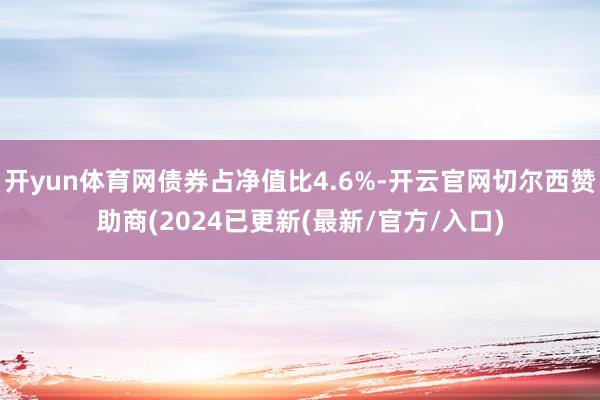 开yun体育网债券占净值比4.6%-开云官网切尔西赞助商(2024已更新(最新/官方/入口)