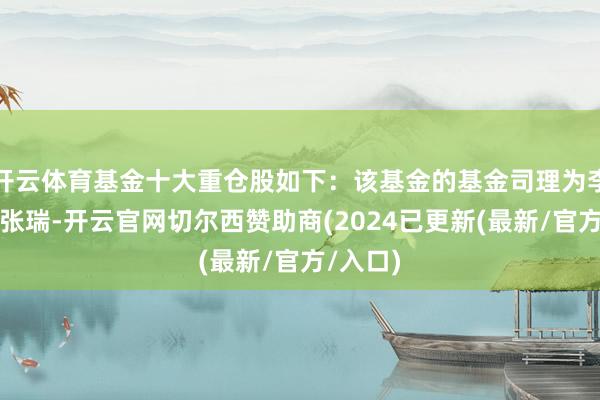 开云体育基金十大重仓股如下：该基金的基金司理为李振宇、张瑞-开云官网切尔西赞助商(2024已更新(最新/官方/入口)