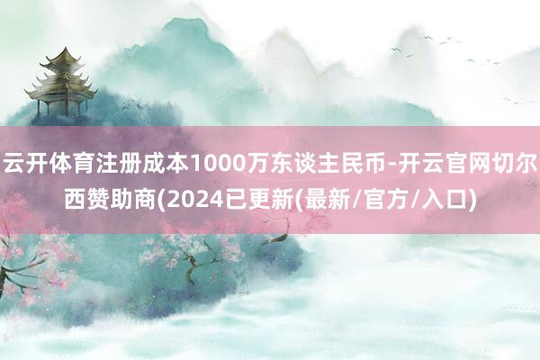 云开体育注册成本1000万东谈主民币-开云官网切尔西赞助商(2024已更新(最新/官方/入口)