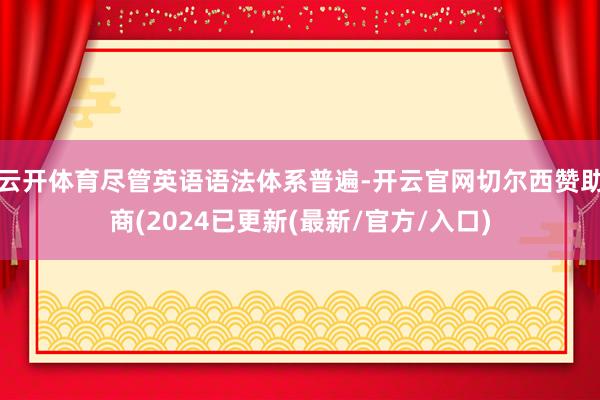 云开体育尽管英语语法体系普遍-开云官网切尔西赞助商(2024已更新(最新/官方/入口)