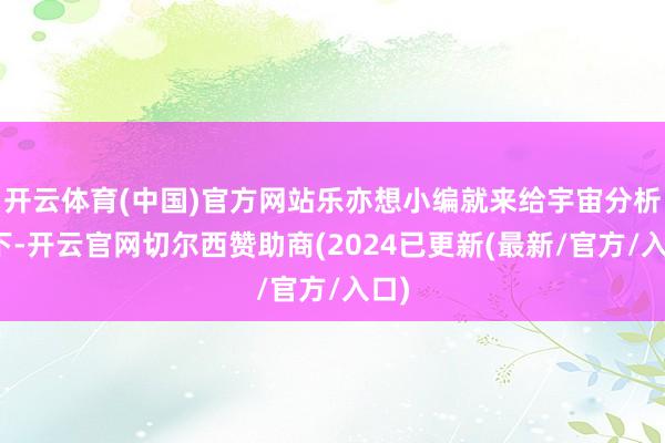 开云体育(中国)官方网站乐亦想小编就来给宇宙分析一下-开云官网切尔西赞助商(2024已更新(最新/官方/入口)