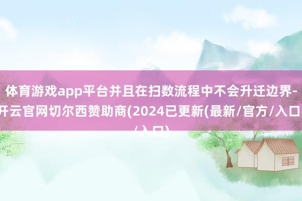 体育游戏app平台并且在扫数流程中不会升迁边界-开云官网切尔西赞助商(2024已更新(最新/官方/入口)