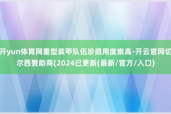 开yun体育网重型装甲队伍珍摄用度崇高-开云官网切尔西赞助商(2024已更新(最新/官方/入口)