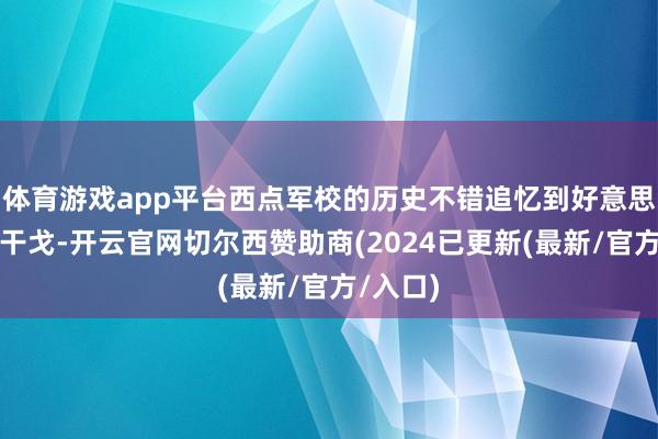 体育游戏app平台西点军校的历史不错追忆到好意思国孤苦干戈-开云官网切尔西赞助商(2024已更新(最新/官方/入口)