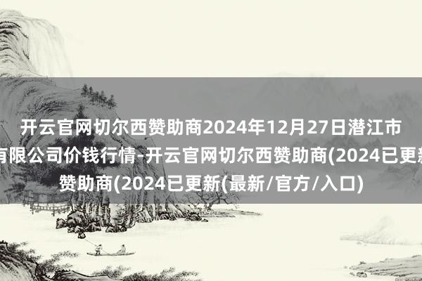 开云官网切尔西赞助商2024年12月27日潜江市四季友农产物阛阓有限公司价钱行情-开云官网切尔西赞助商(2024已更新(最新/官方/入口)
