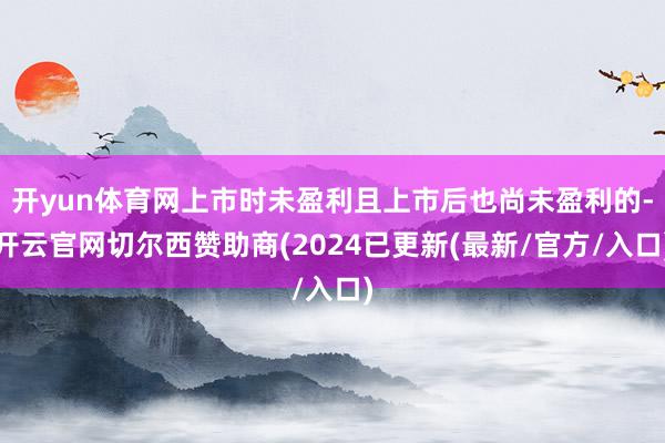 开yun体育网上市时未盈利且上市后也尚未盈利的-开云官网切尔西赞助商(2024已更新(最新/官方/入口)