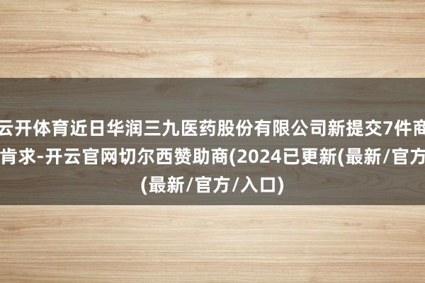 云开体育近日华润三九医药股份有限公司新提交7件商标注册肯求-开云官网切尔西赞助商(2024已更新(最新/官方/入口)
