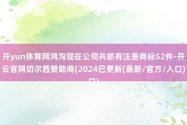 开yun体育网鸿沟现在公司共抓有注册商标52件-开云官网切尔西赞助商(2024已更新(最新/官方/入口)