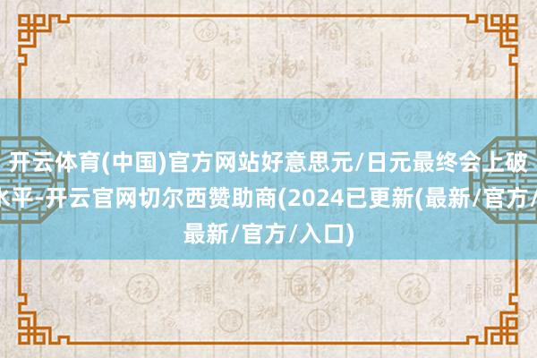 开云体育(中国)官方网站好意思元/日元最终会上破这一水平-开云官网切尔西赞助商(2024已更新(最新/官方/入口)