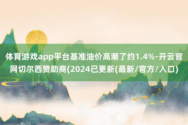 体育游戏app平台基准油价高潮了约1.4%-开云官网切尔西赞助商(2024已更新(最新/官方/入口)