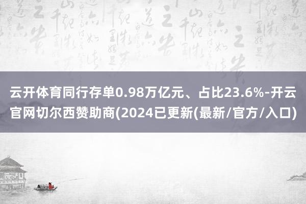 云开体育同行存单0.98万亿元、占比23.6%-开云官网切尔西赞助商(2024已更新(最新/官方/入口)