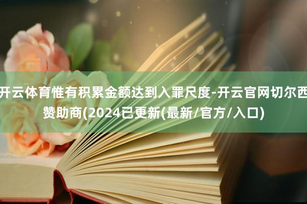 开云体育惟有积累金额达到入罪尺度-开云官网切尔西赞助商(2024已更新(最新/官方/入口)